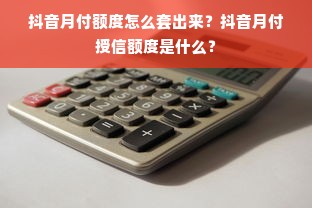 抖音月付额度怎么套出来？抖音月付授信额度是什么？