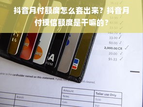抖音月付额度怎么套出来？抖音月付授信额度是干嘛的？