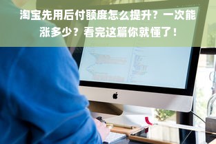 淘宝先用后付额度怎么提升？一次能涨多少？看完这篇你就懂了！