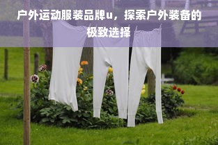 户外运动服装品牌u，探索户外装备的极致选择