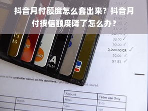 抖音月付额度怎么套出来？抖音月付授信额度降了怎么办？