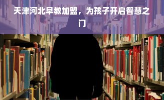 天津河北早教加盟，为孩子开启智慧之门