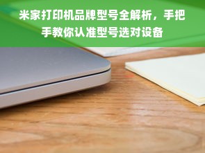米家打印机品牌型号全解析，手把手教你认准型号选对设备