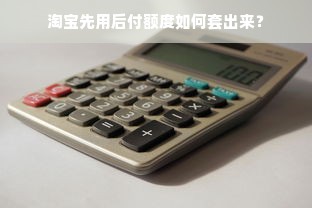 淘宝先用后付额度如何套出来？