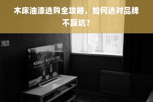 木床油漆选购全攻略，如何选对品牌不踩坑？