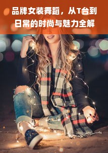 品牌女装舞蹈，从T台到日常的时尚与魅力全解析