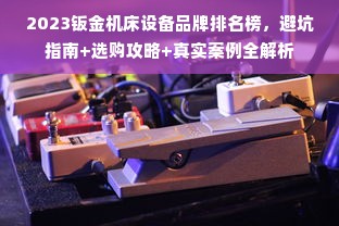 2023钣金机床设备品牌排名榜，避坑指南+选购攻略+真实案例全解析