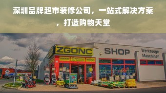 深圳品牌超市装修公司，一站式解决方案，打造购物天堂
