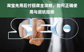淘宝先用后付额度全攻略，如何正确使用与避坑指南