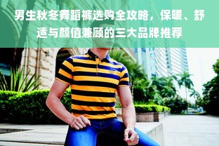 男生秋冬舞蹈裤选购全攻略，保暖、舒适与颜值兼顾的三大品牌推荐