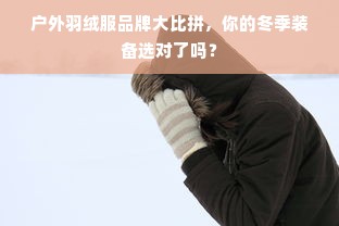 户外羽绒服品牌大比拼，你的冬季装备选对了吗？