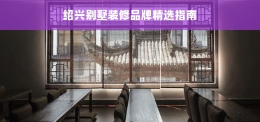 绍兴别墅装修品牌精选指南