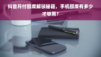 抖音月付额度解锁秘籍，手机额度有多少才够用？
