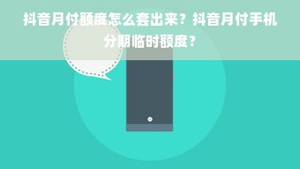 抖音月付额度怎么套出来？抖音月付手机分期临时额度？