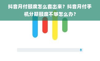 抖音月付额度怎么套出来？抖音月付手机分期额度不够怎么办？