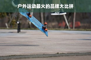 户外运动最火的品牌大比拼