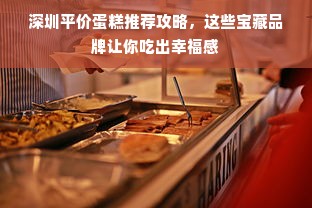 深圳平价蛋糕推荐攻略，这些宝藏品牌让你吃出幸福感