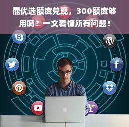 鹿优选额度兑现，300额度够用吗？一文看懂所有问题！
