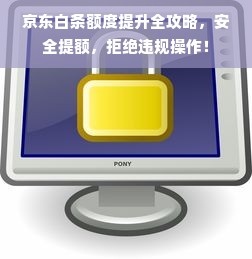 京东白条额度提升全攻略，安全提额，拒绝违规操作！