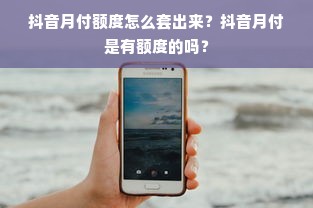 抖音月付额度怎么套出来？抖音月付是有额度的吗？