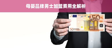 母婴品牌男士加盟费用全解析
