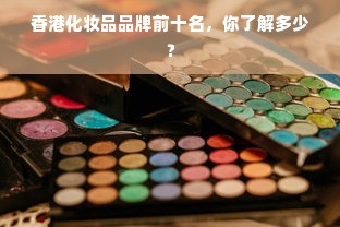 香港化妆品品牌前十名，你了解多少？