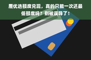 鹿优选额度兑现，真的只能一次还最低额度吗？别被误导了！