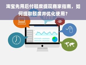 淘宝先用后付额度提现商家指南，如何提取额度并优化使用？