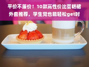 平价不廉价！10款高性价比蛋糕裙外套推荐，学生党也能轻松get时尚感
