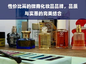 性价比高的微商化妆品品牌，品质与实惠的完美结合