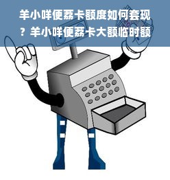 羊小咩便荔卡额度如何套现？羊小咩便荔卡大额临时额度使用指南