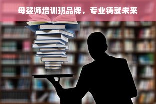 母婴师培训班品牌，专业铸就未来