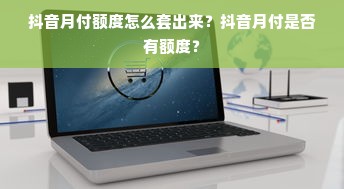 抖音月付额度怎么套出来？抖音月付是否有额度？