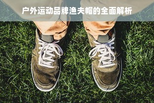 户外运动品牌渔夫帽的全面解析