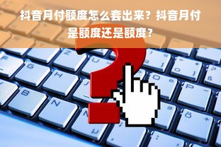 抖音月付额度怎么套出来？抖音月付是额度还是额度？