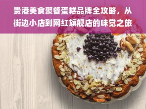贵港美食聚餐蛋糕品牌全攻略，从街边小店到网红旗舰店的味觉之旅