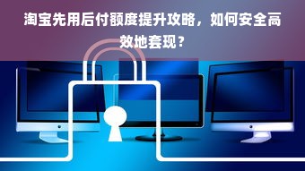 淘宝先用后付额度提升攻略，如何安全高效地套现？