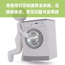 常熟市打印机维修全攻略，品牌维修点、常见问题与实用技巧