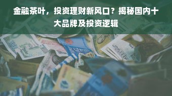 金融茶叶，投资理财新风口？揭秘国内十大品牌及投资逻辑