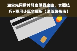 淘宝先用后付额度隐藏攻略，套额技巧+费用计算全解析（附防坑指南）
