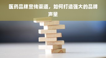 医药品牌宣传渠道，如何打造强大的品牌声量