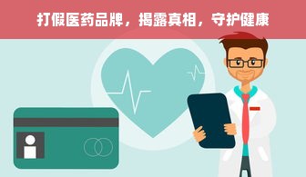 打假医药品牌，揭露真相，守护健康