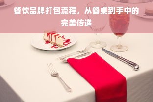 餐饮品牌打包流程，从餐桌到手中的完美传递