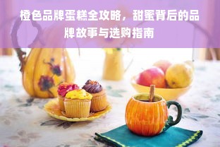 橙色品牌蛋糕全攻略，甜蜜背后的品牌故事与选购指南