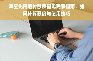 淘宝先用后付额度提现商家指南，如何计算额度与使用技巧