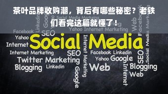 茶叶品牌收购潮，背后有哪些秘密？老铁们看完这篇就懂了！