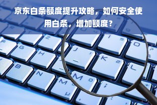 京东白条额度提升攻略，如何安全使用白条，增加额度？