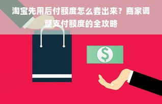 淘宝先用后付额度怎么套出来？商家调整支付额度的全攻略