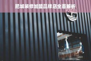 肥城装修加盟品牌店全面解析