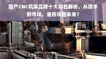 国产CNC机床品牌十大排名解析，从技术到市场，谁在领跑未来？
